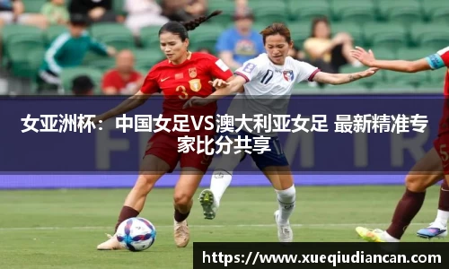 女亚洲杯：中国女足VS澳大利亚女足 最新精准专家比分共享