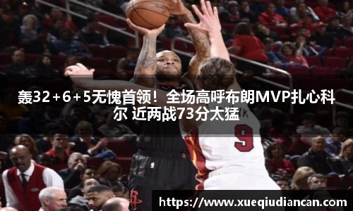 轰32+6+5无愧首领！全场高呼布朗MVP扎心科尔 近两战73分太猛